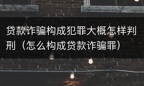 贷款诈骗构成犯罪大概怎样判刑（怎么构成贷款诈骗罪）
