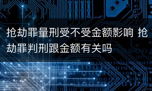 抢劫罪量刑受不受金额影响 抢劫罪判刑跟金额有关吗