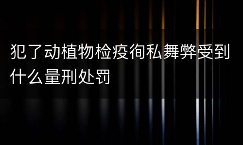 犯了动植物检疫徇私舞弊受到什么量刑处罚