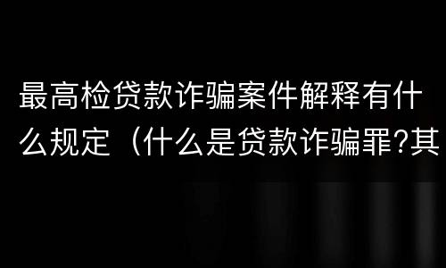 最高检贷款诈骗案件解释有什么规定（什么是贷款诈骗罪?其立案追诉标准是什么?）