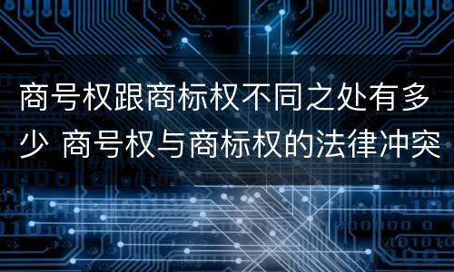 商号权跟商标权不同之处有多少 商号权与商标权的法律冲突与解决