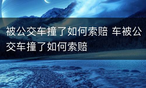 被公交车撞了如何索赔 车被公交车撞了如何索赔