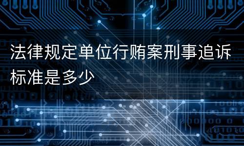 法律规定单位行贿案刑事追诉标准是多少