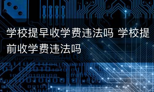学校提早收学费违法吗 学校提前收学费违法吗