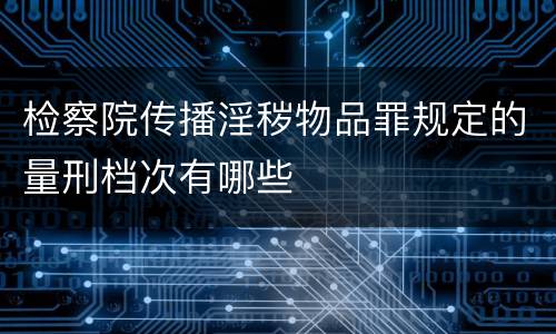 检察院传播淫秽物品罪规定的量刑档次有哪些