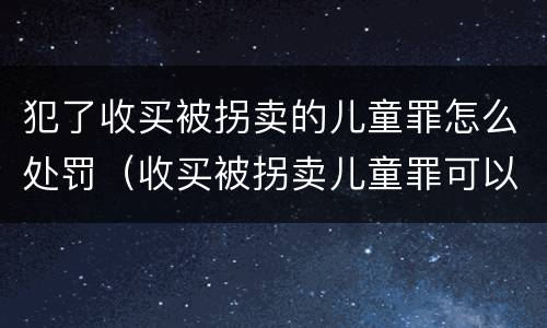 犯了收买被拐卖的儿童罪怎么处罚（收买被拐卖儿童罪可以不起诉吗?）