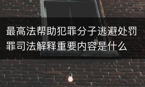 最高法帮助犯罪分子逃避处罚罪司法解释重要内容是什么