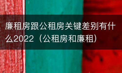 廉租房跟公租房关键差别有什么2022（公租房和廉租）