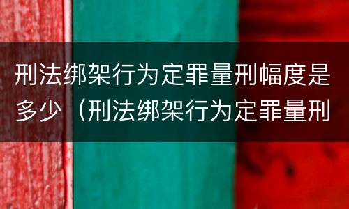 刑法绑架行为定罪量刑幅度是多少（刑法绑架行为定罪量刑幅度是多少年）