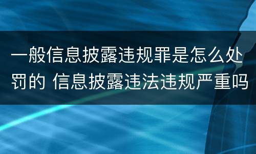 一般信息披露违规罪是怎么处罚的 信息披露违法违规严重吗