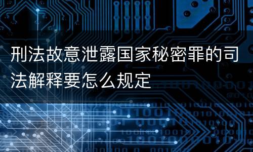 刑法故意泄露国家秘密罪的司法解释要怎么规定