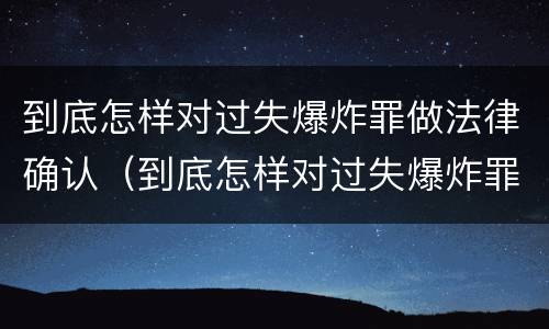 到底怎样对过失爆炸罪做法律确认（到底怎样对过失爆炸罪做法律确认责任）
