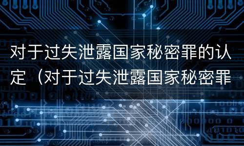 对于过失泄露国家秘密罪的认定（对于过失泄露国家秘密罪的认定是）