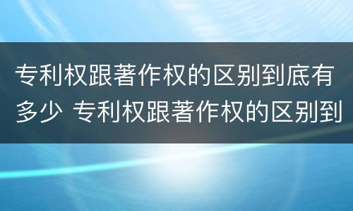 专利权跟著作权的区别到底有多少 专利权跟著作权的区别到底有多少个