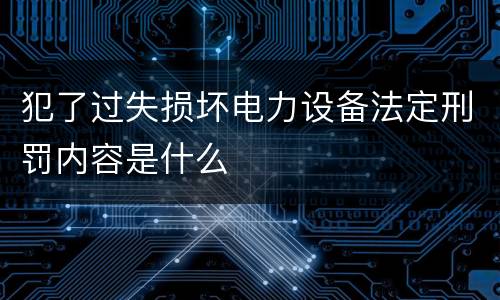 犯了过失损坏电力设备法定刑罚内容是什么