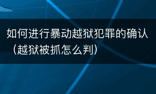 如何进行暴动越狱犯罪的确认（越狱被抓怎么判）