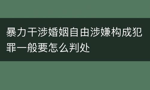 暴力干涉婚姻自由涉嫌构成犯罪一般要怎么判处