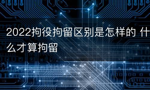 2022拘役拘留区别是怎样的 什么才算拘留
