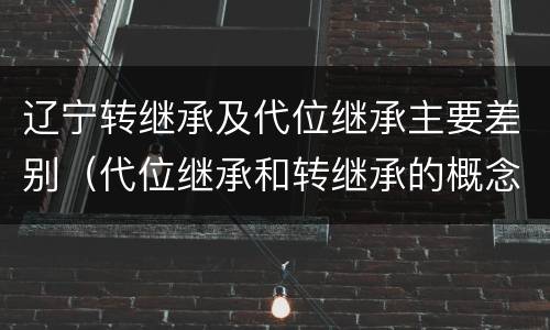 辽宁转继承及代位继承主要差别（代位继承和转继承的概念和适用范围）