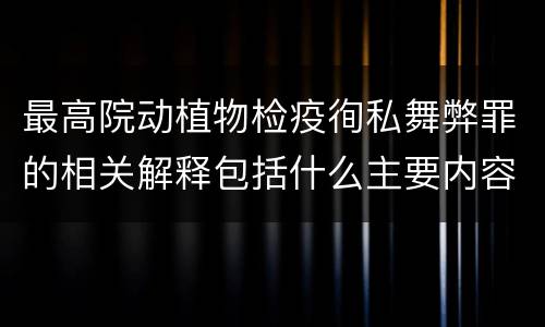 最高院动植物检疫徇私舞弊罪的相关解释包括什么主要内容