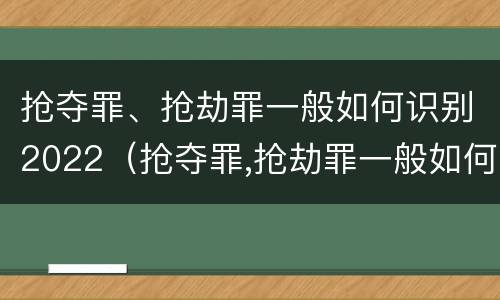 抢夺罪、抢劫罪一般如何识别2022（抢夺罪,抢劫罪一般如何识别2022年案件）