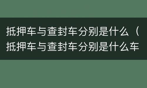 抵押车与查封车分别是什么（抵押车与查封车分别是什么车型）