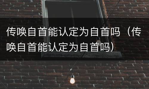 传唤自首能认定为自首吗（传唤自首能认定为自首吗）