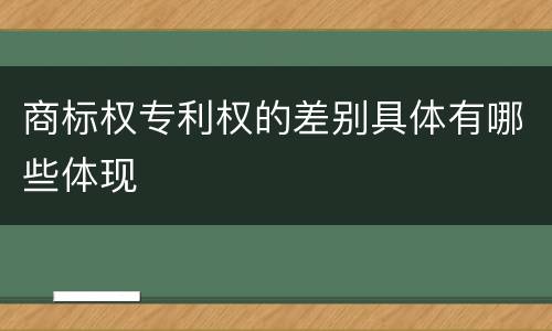 商标权专利权的差别具体有哪些体现