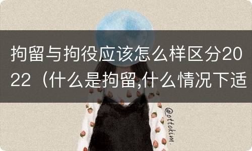 拘留与拘役应该怎么样区分2022（什么是拘留,什么情况下适用拘留）