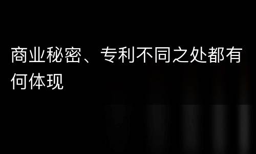 商业秘密、专利不同之处都有何体现