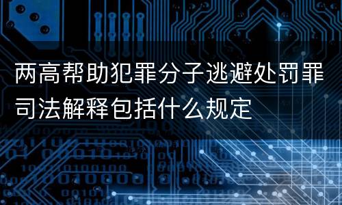 两高帮助犯罪分子逃避处罚罪司法解释包括什么规定