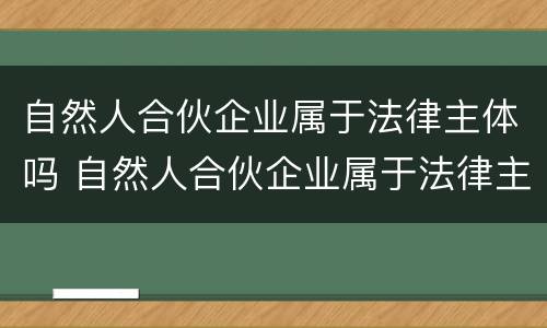 自然人合伙企业属于法律主体吗 自然人合伙企业属于法律主体吗为什么