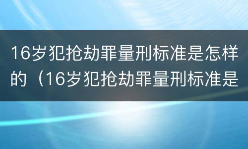 16岁犯抢劫罪量刑标准是怎样的（16岁犯抢劫罪量刑标准是怎样的呢）