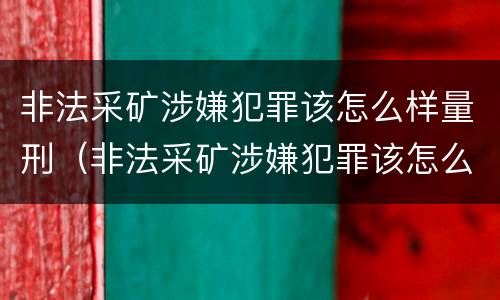 非法采矿涉嫌犯罪该怎么样量刑（非法采矿涉嫌犯罪该怎么样量刑呢）