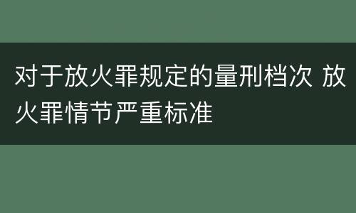 对于放火罪规定的量刑档次 放火罪情节严重标准