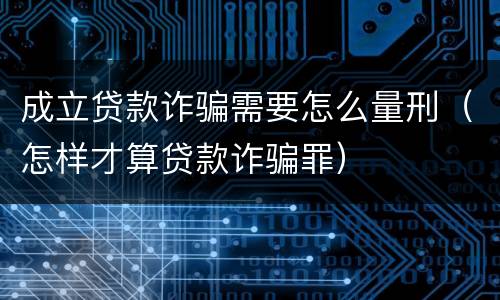 成立贷款诈骗需要怎么量刑（怎样才算贷款诈骗罪）