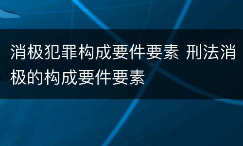 消极犯罪构成要件要素 刑法消极的构成要件要素