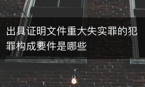 出具证明文件重大失实罪的犯罪构成要件是哪些