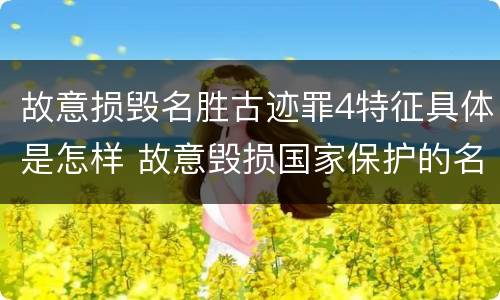 故意损毁名胜古迹罪4特征具体是怎样 故意毁损国家保护的名胜古迹,情节严重的