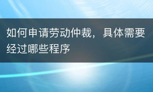如何申请劳动仲裁，具体需要经过哪些程序
