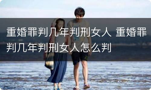 重婚罪判几年判刑女人 重婚罪判几年判刑女人怎么判