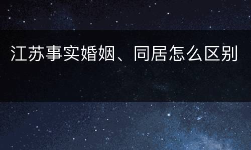 江苏事实婚姻、同居怎么区别