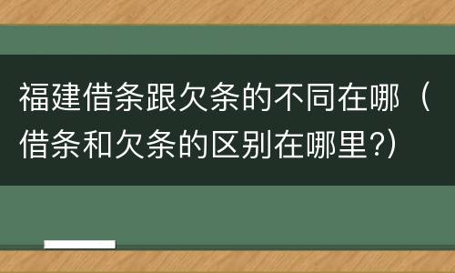 福建借条跟欠条的不同在哪（借条和欠条的区别在哪里?）