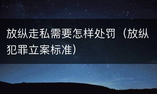 放纵走私需要怎样处罚（放纵犯罪立案标准）