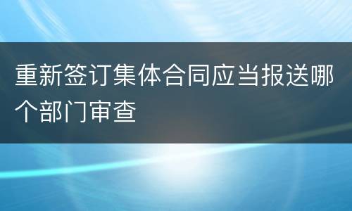 重新签订集体合同应当报送哪个部门审查