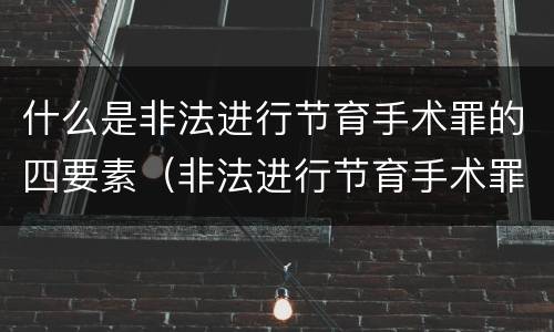 什么是非法进行节育手术罪的四要素（非法进行节育手术罪立案标准）
