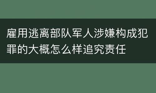 雇用逃离部队军人涉嫌构成犯罪的大概怎么样追究责任