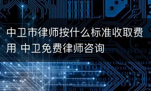 中卫市律师按什么标准收取费用 中卫免费律师咨询