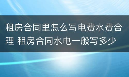 租房合同里怎么写电费水费合理 租房合同水电一般写多少