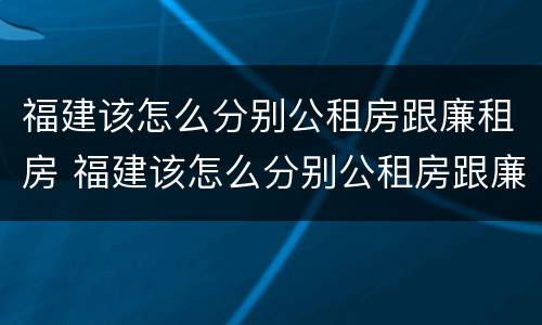 福建该怎么分别公租房跟廉租房 福建该怎么分别公租房跟廉租房呢